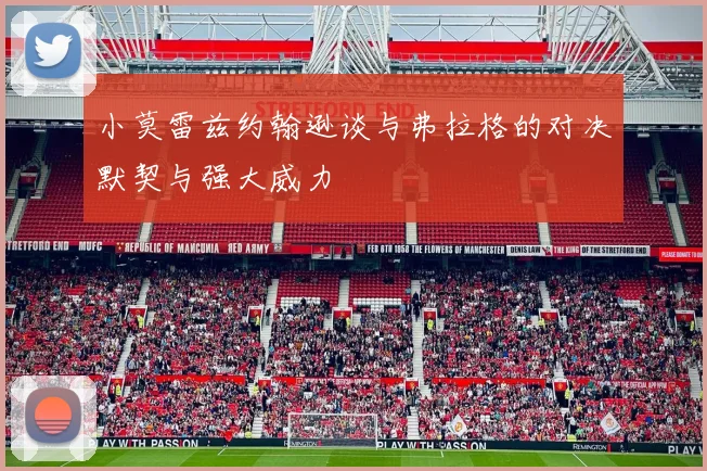 小莫雷兹约翰逊谈与弗拉格的对决默契与强大威力