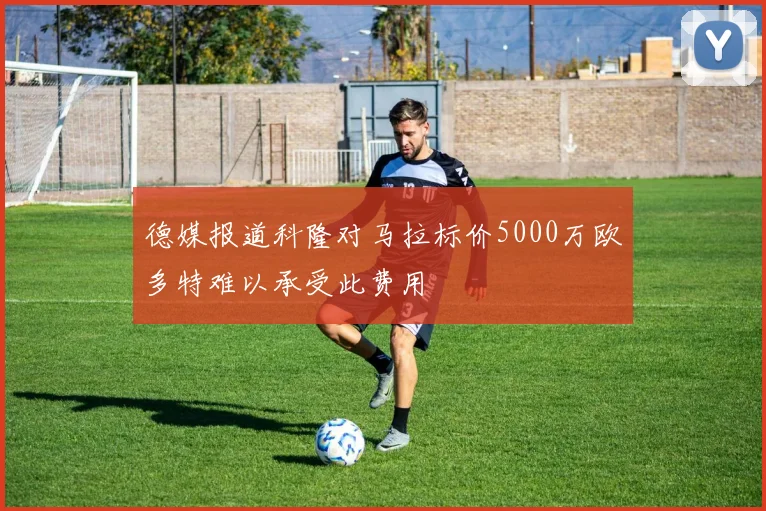 德媒报道科隆对马拉标价5000万欧多特难以承受此费用