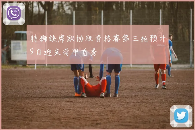 特狮缺席欧协联资格赛第三轮预计9日迎来荷甲首秀