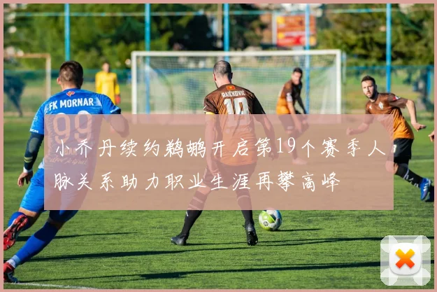 小乔丹续约鹈鹕开启第19个赛季人脉关系助力职业生涯再攀高峰