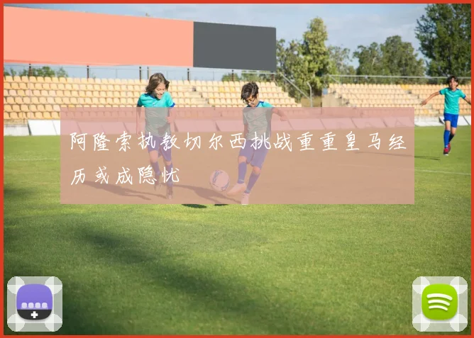 阿隆索执教切尔西挑战重重皇马经历或成隐忧