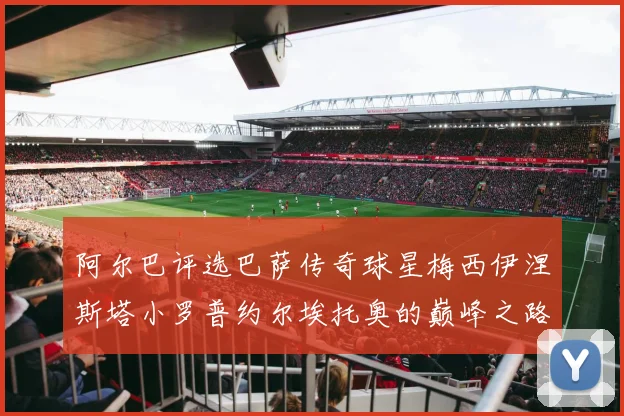 阿尔巴评选巴萨传奇球星梅西伊涅斯塔小罗普约尔埃托奥的巅峰之路