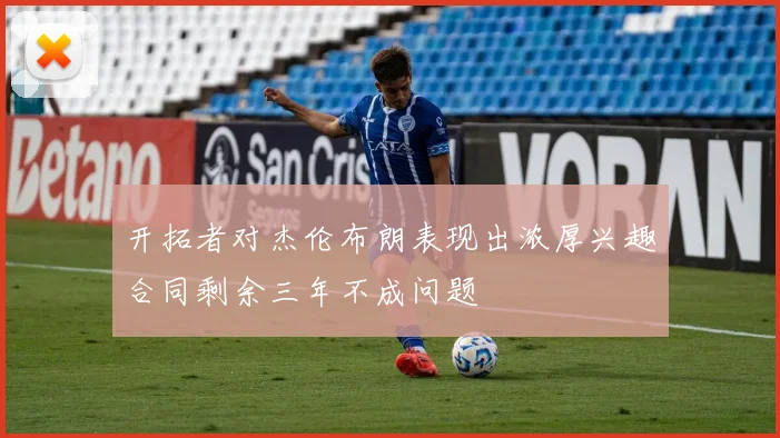 开拓者对杰伦布朗表现出浓厚兴趣合同剩余三年不成问题