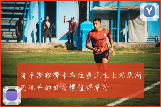 考辛斯称赞卡布注重卫生上完厕所还洗手的好习惯值得学习