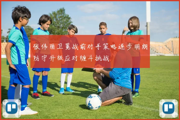 张伟丽卫冕战前对手策略逐步明朗防守升级应对缠斗挑战