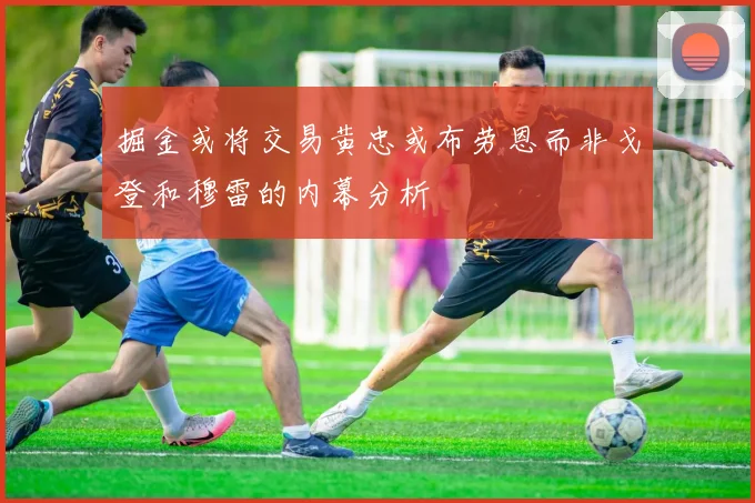掘金或将交易黄忠或布劳恩而非戈登和穆雷的内幕分析