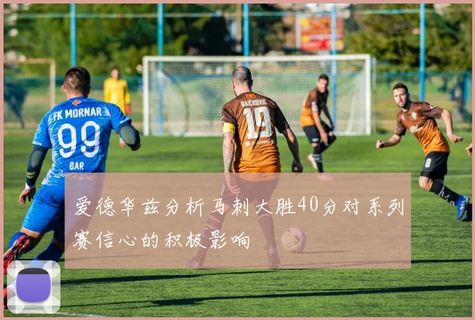 爱德华兹分析马刺大胜40分对系列赛信心的积极影响