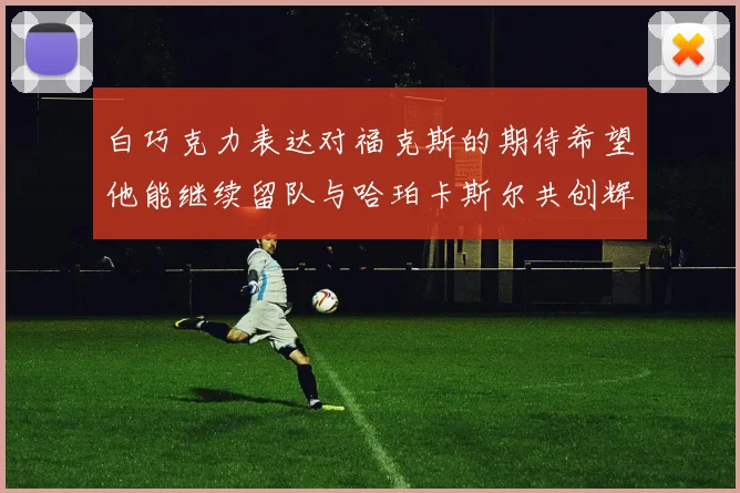 白巧克力表达对福克斯的期待希望他能继续留队与哈珀卡斯尔共创辉煌