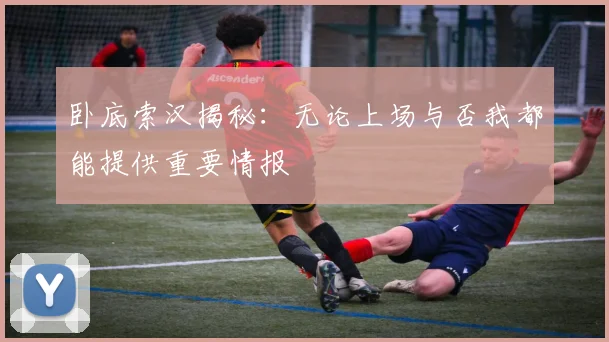 卧底索汉揭秘：无论上场与否我都能提供重要情报