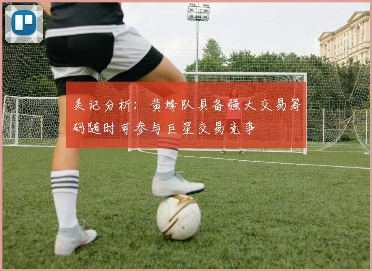 美记分析：黄蜂队具备强大交易筹码随时可参与巨星交易竞争