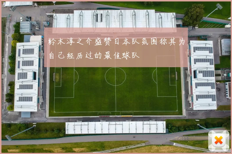 铃木淳之介盛赞日本队氛围称其为自己经历过的最佳球队