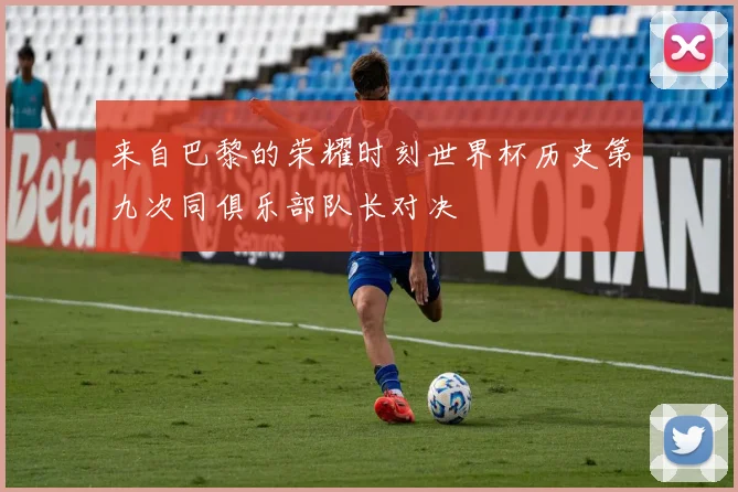 来自巴黎的荣耀时刻世界杯历史第九次同俱乐部队长对决