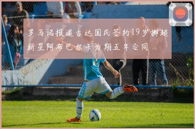 罗马诺报道吉达国民签约19岁挪超新星阿布巴尔卡为期五年合同
