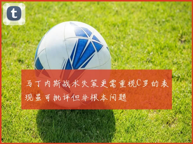 马丁内斯战术失策更需重视C罗的表现虽可批评但非根本问题