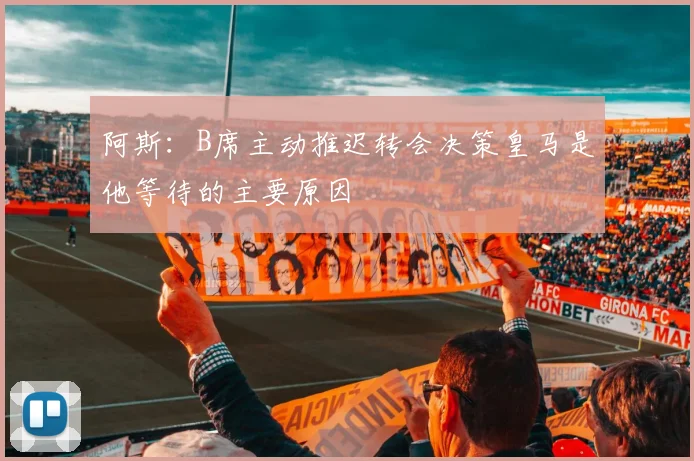 阿斯：B席主动推迟转会决策皇马是他等待的主要原因
