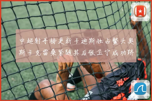 中超射手榜更新卡迪斯独占鳌头奥斯卡克雷桑紧随其后张玉宁成功跻身前十