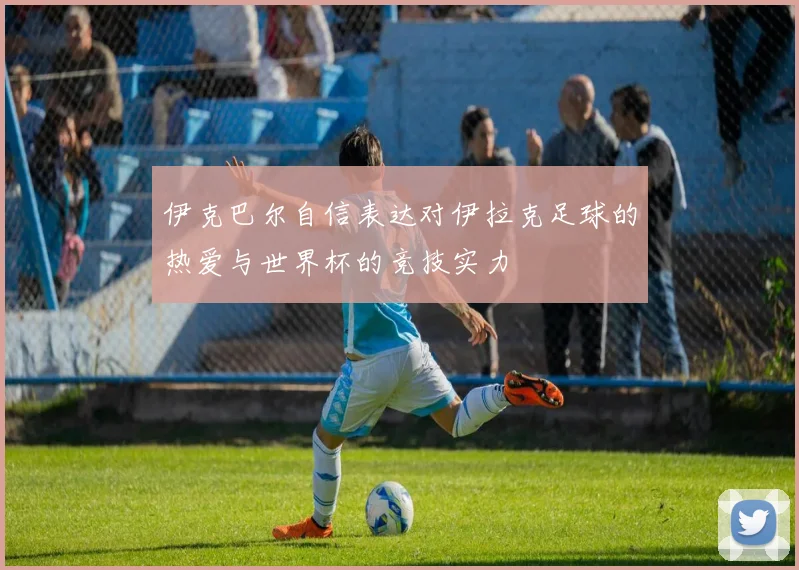 伊克巴尔自信表达对伊拉克足球的热爱与世界杯的竞技实力