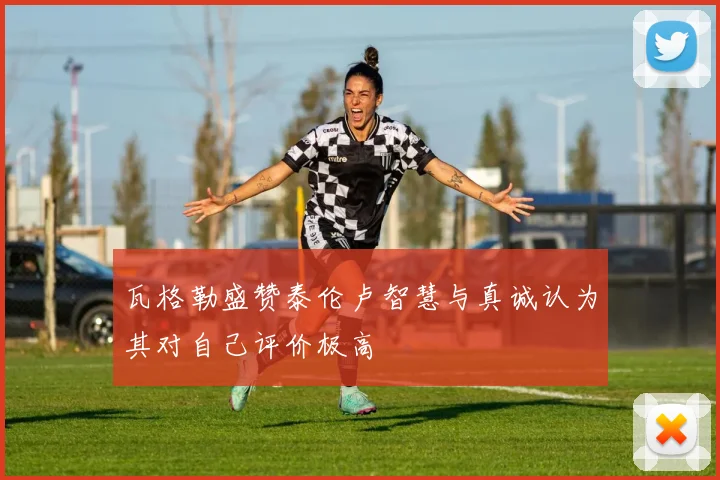 瓦格勒盛赞泰伦卢智慧与真诚认为其对自己评价极高