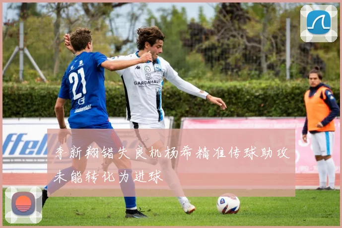 李新翔错失良机杨希精准传球助攻未能转化为进球