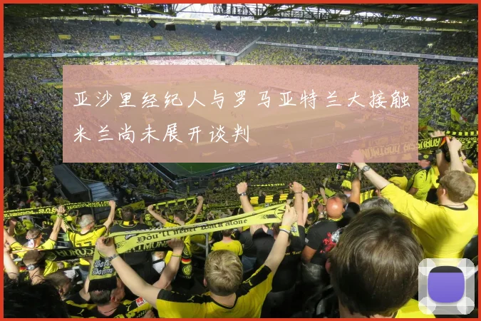亚沙里经纪人与罗马亚特兰大接触米兰尚未展开谈判