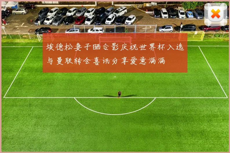 埃德松妻子晒合影庆祝世界杯入选与曼联转会喜讯分享爱意满满