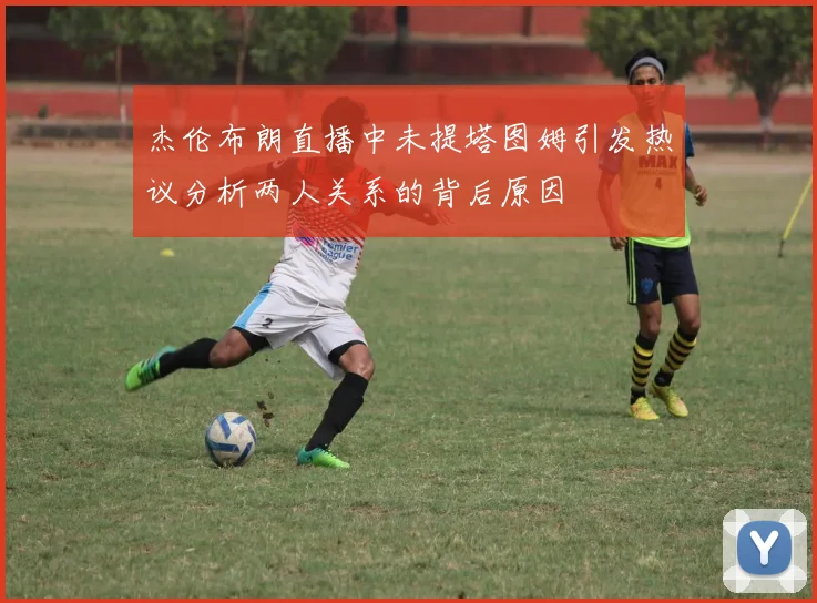 杰伦布朗直播中未提塔图姆引发热议分析两人关系的背后原因
