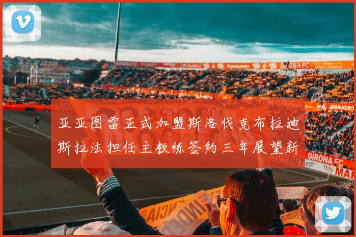 亚亚图雷正式加盟斯洛伐克布拉迪斯拉法担任主教练签约三年展望新篇章