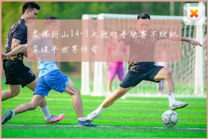 柔佛新山14-1大胜对手联赛不败纪录追平世界传奇