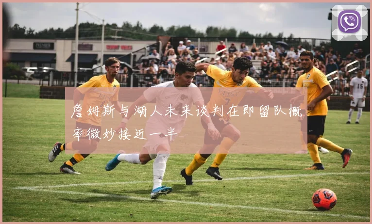 詹姆斯与湖人未来谈判在即留队概率微妙接近一半