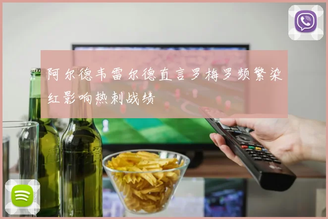阿尔德韦雷尔德直言罗梅罗频繁染红影响热刺战绩
